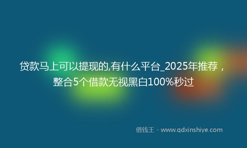 贷款马上可以提现的,有什么平台_2025年推荐，整合5个借款无视黑白100%秒过