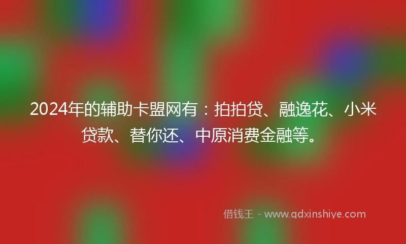 2024年的辅助卡盟网有：拍拍贷、融逸花、小米贷款、替你还、中原消费金融等。