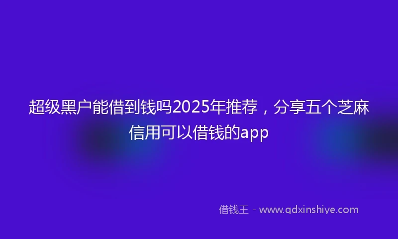 超级黑户能借到钱吗2025年推荐，分享五个芝麻信用可以借钱的app
