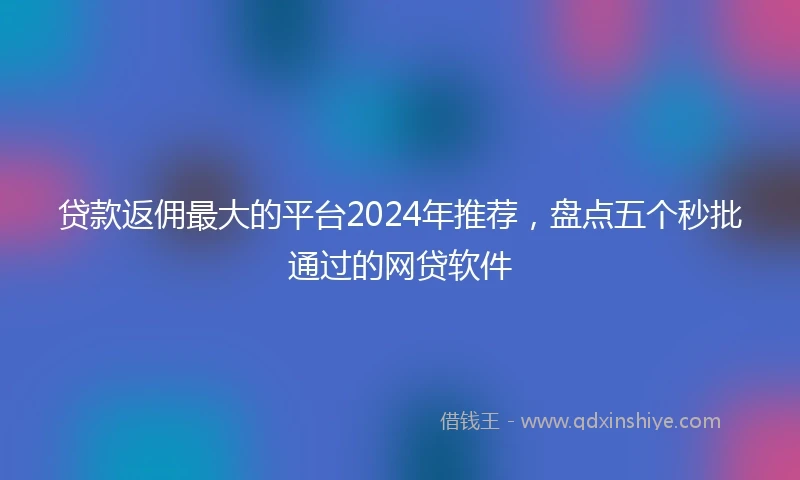 贷款返佣最大的平台2024年推荐，盘点五个秒批通过的网贷软件
