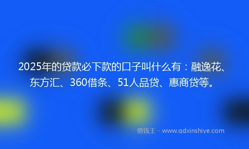2025年的贷款必下款的口子叫什么有：融逸花、东方汇、360借条、51人品贷、惠商贷等。
