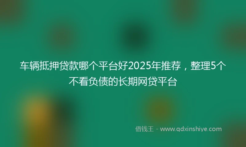 车辆抵押贷款哪个平台好2025年推荐，整理5个不看负债的长期网贷平台