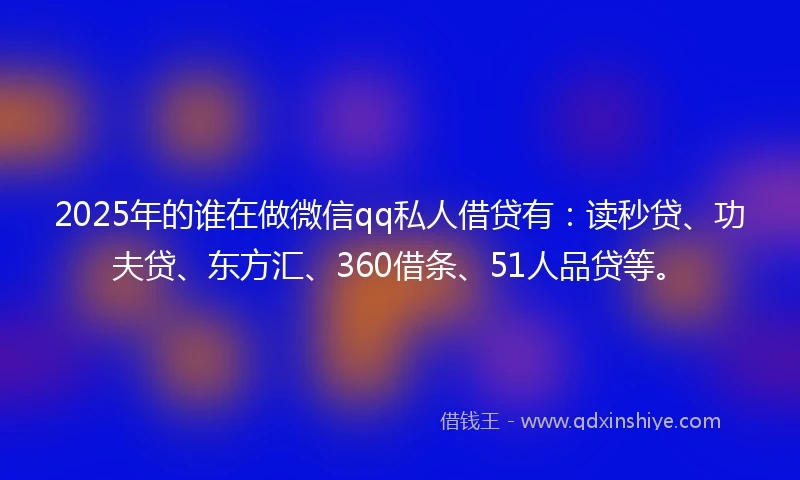 2025年的谁在做微信qq私人借贷有：读秒贷、功夫贷、东方汇、360借条、51人品贷等。