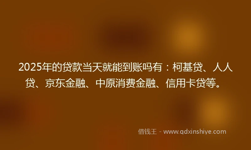 2025年的贷款当天就能到账吗有：柯基贷、人人贷、京东金融、中原消费金融、信用卡贷等。