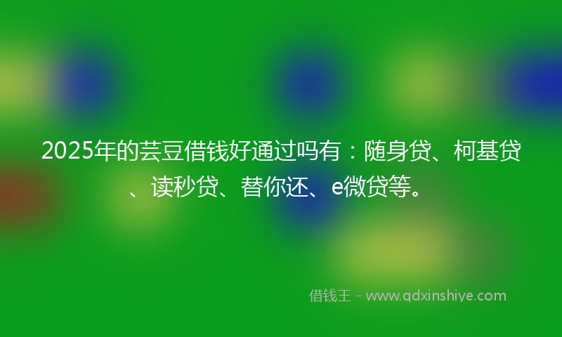 2025年的芸豆借钱好通过吗有：随身贷、柯基贷、读秒贷、替你还、e微贷等。