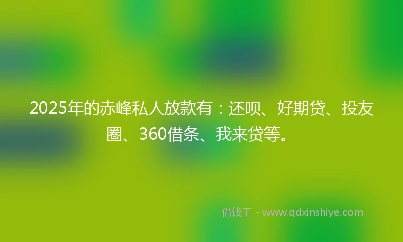 2025年的赤峰私人放款有：还呗、好期贷、投友圈、360借条、我来贷等。