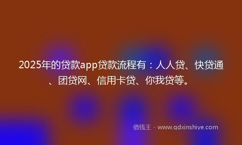 2025年的贷款app贷款流程有：人人贷、快贷通、团贷网、信用卡贷、你我贷等。