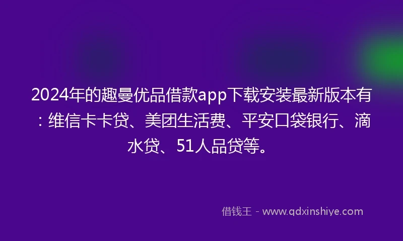 2024年的趣曼优品借款app下载安装最新版本有：维信卡卡贷、美团生活费、平安口袋银行、滴水贷、51人品贷等。