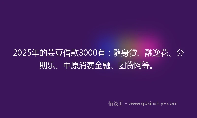 2025年的芸豆借款3000有：随身贷、融逸花、分期乐、中原消费金融、团贷网等。