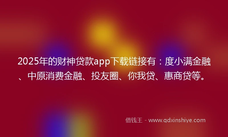 2025年的财神贷款app下载链接有：度小满金融、中原消费金融、投友圈、你我贷、惠商贷等。