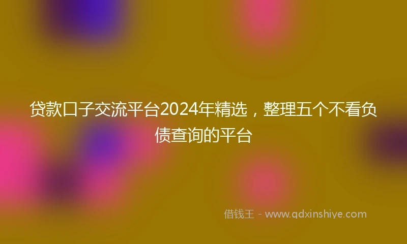 贷款口子交流平台2024年精选，整理五个不看负债查询的平台