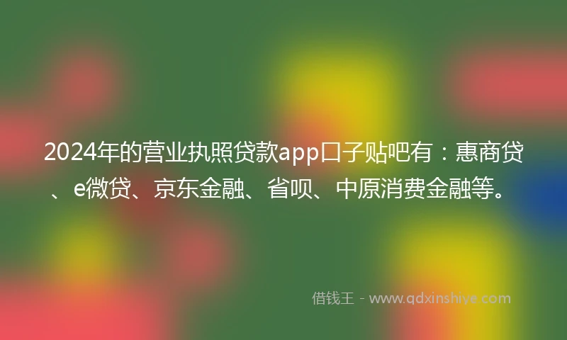 2024年的营业执照贷款app口子贴吧有：惠商贷、e微贷、京东金融、省呗、中原消费金融等。