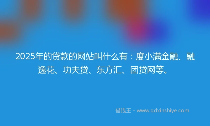 2025年的贷款的网站叫什么有：度小满金融、融逸花、功夫贷、东方汇、团贷网等。
