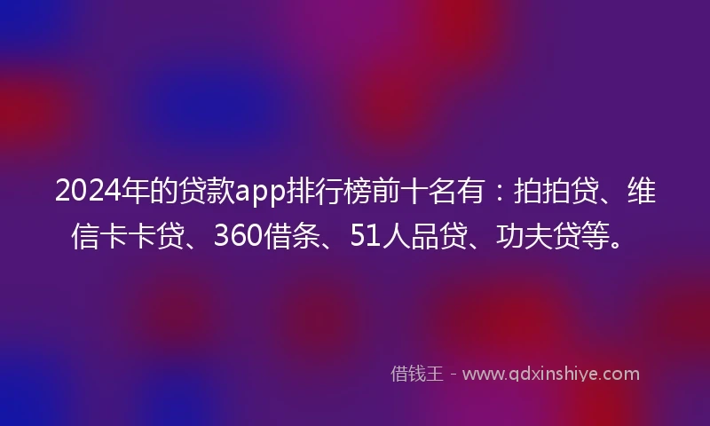 2024年的贷款app排行榜前十名有：拍拍贷、维信卡卡贷、360借条、51人品贷、功夫贷等。