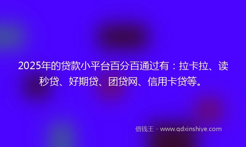 2025年的贷款小平台百分百通过有：拉卡拉、读秒贷、好期贷、团贷网、信用卡贷等。