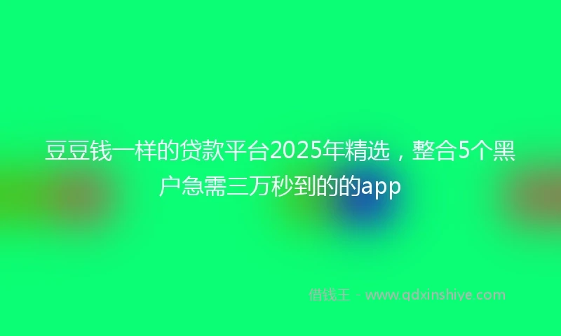 豆豆钱一样的贷款平台2025年精选，整合5个黑户急需三万秒到的的app