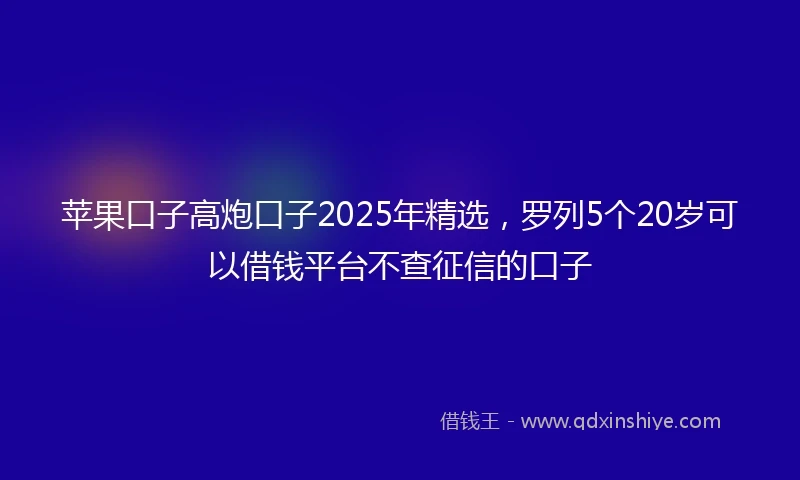 苹果口子高炮口子2025年精选，罗列5个20岁可以借钱平台不查征信的口子