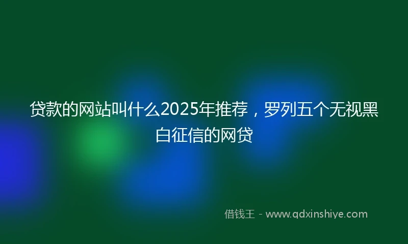 贷款的网站叫什么2025年推荐，罗列五个无视黑白征信的网贷