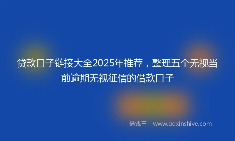 贷款口子链接大全2025年推荐,整理五个无视当前逾期无视征信的借款口子