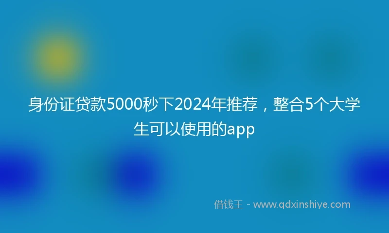 身份证贷款5000秒下2024年推荐，整合5个大学生可以使用的app