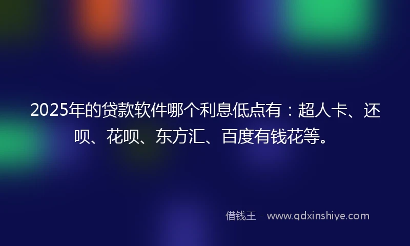 2025年的贷款软件哪个利息低点有:超人卡、还呗、花呗、东方汇、百度有钱花等。