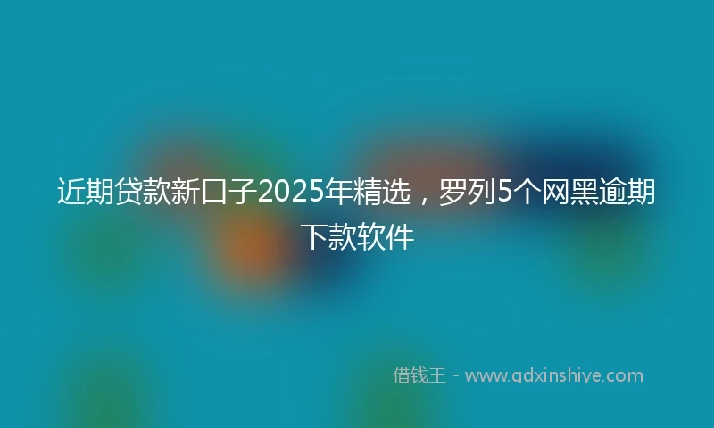 近期贷款新口子2025年精选，罗列5个网黑逾期下款软件