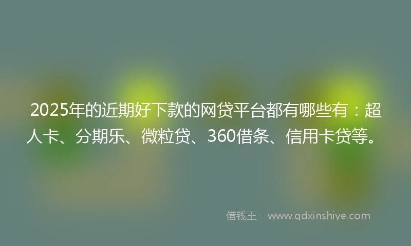 2025年的近期好下款的网贷平台都有哪些有：超人卡、分期乐、微粒贷、360借条、信用卡贷等。