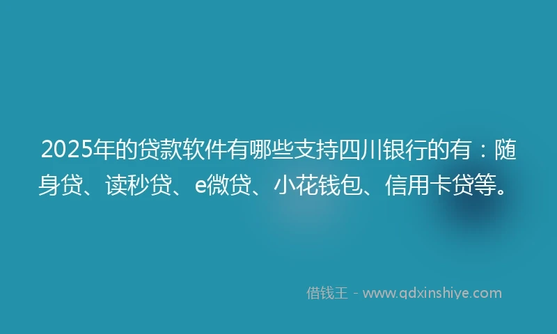 2025年的贷款软件有哪些支持四川银行的有：随身贷、读秒贷、e微贷、小花钱包、信用卡贷等。