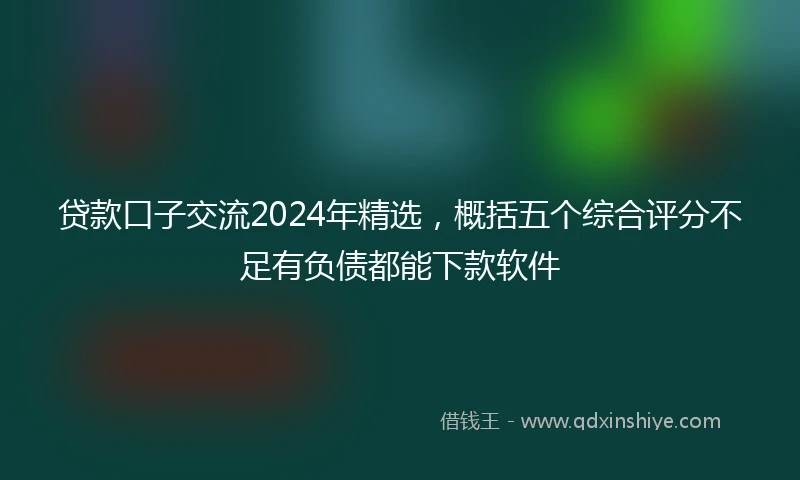 贷款口子交流2024年精选，概括五个综合评分不足有负债都能下款软件