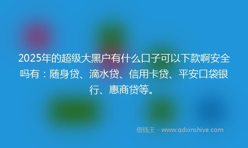2025年的超级大黑户有什么口子可以下款啊安全吗有：随身贷、滴水贷、信用卡贷、平安口袋银行、惠商贷等。