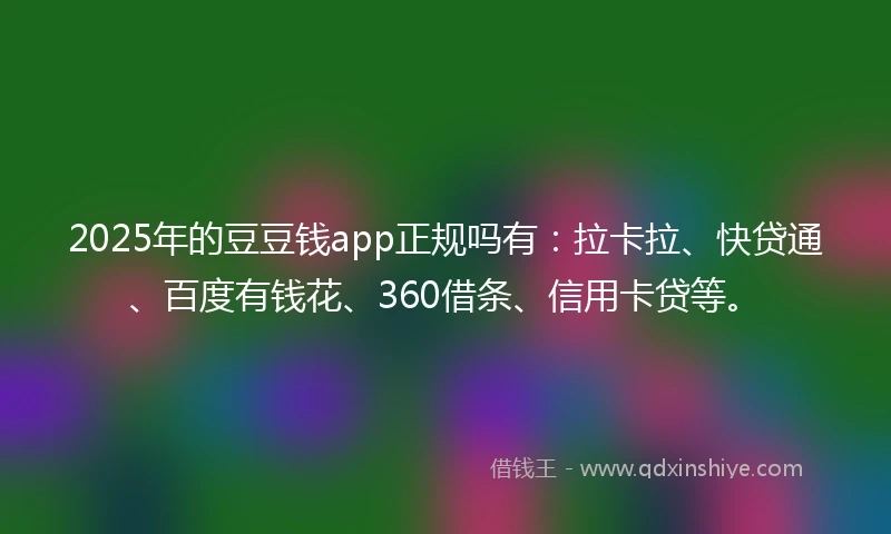 2025年的豆豆钱app正规吗有：拉卡拉、快贷通、百度有钱花、360借条、信用卡贷等。