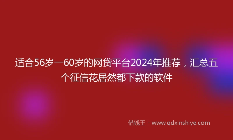 适合56岁一60岁的网贷平台2024年推荐，汇总五个征信花居然都下款的软件