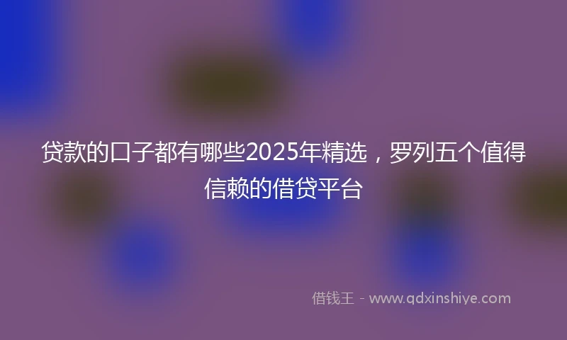 贷款的口子都有哪些2025年精选，罗列五个值得信赖的借贷平台