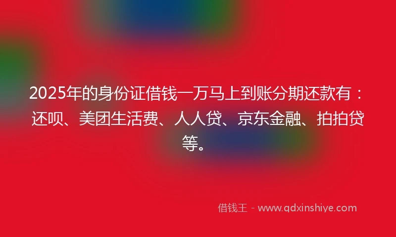 2025年的身份证借钱一万马上到账分期还款有：还呗、美团生活费、人人贷、京东金融、拍拍贷等。