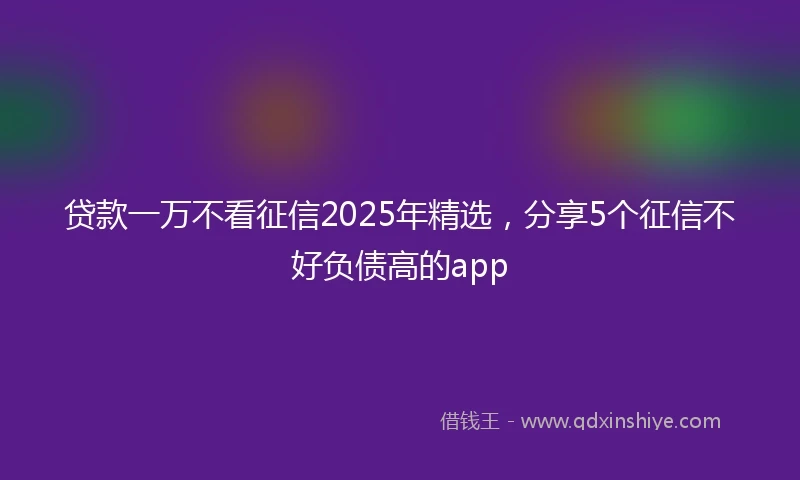 贷款一万不看征信2025年精选，分享5个征信不好负债高的app