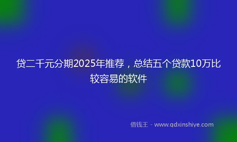 贷二千元分期2025年推荐，总结五个贷款10万比较容易的软件