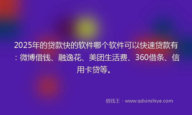 2025年的贷款快的软件哪个软件可以快速贷款有:微博借钱、融逸花、美团生活费、360借条、信用卡贷等。