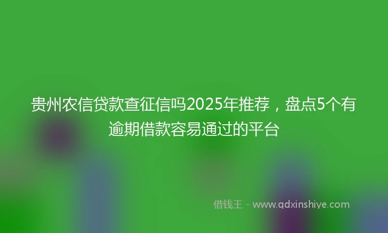 贵州农信贷款查征信吗2025年推荐，盘点5个有逾期借款容易通过的平台