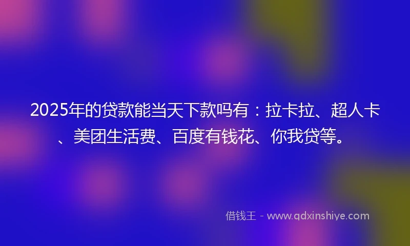 2025年的贷款能当天下款吗有：拉卡拉、超人卡、美团生活费、百度有钱花、你我贷等。