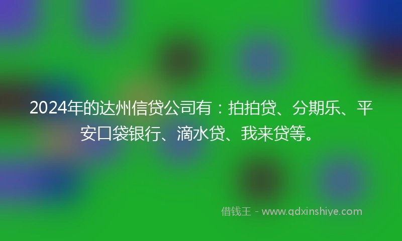 2024年的达州信贷公司有：拍拍贷、分期乐、平安口袋银行、滴水贷、我来贷等。