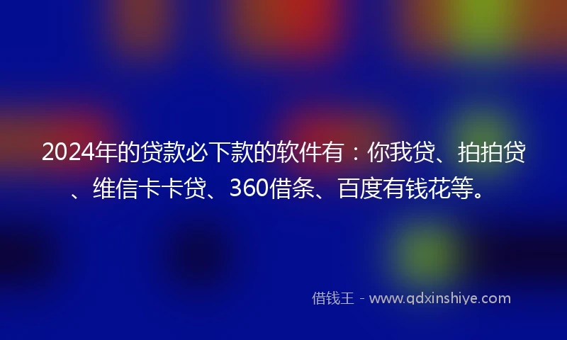 2024年的贷款必下款的软件有：你我贷、拍拍贷、维信卡卡贷、360借条、百度有钱花等。