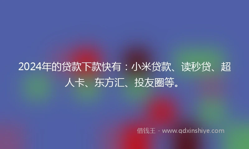 2024年的贷款下款快有：小米贷款、读秒贷、超人卡、东方汇、投友圈等。