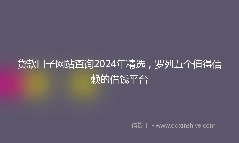 贷款口子网站查询2024年精选，罗列五个值得信赖的借钱平台