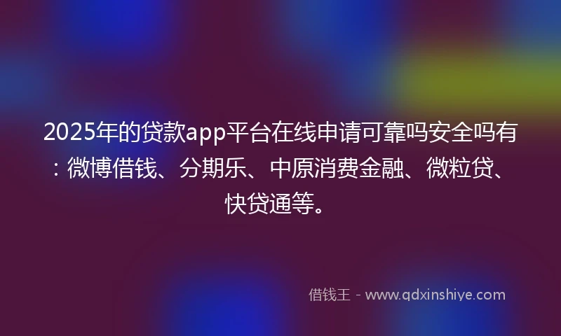 2025年的贷款app平台在线申请可靠吗安全吗有：微博借钱、分期乐、中原消费金融、微粒贷、快贷通等。