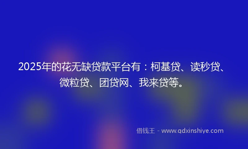 2025年的花无缺贷款平台有：柯基贷、读秒贷、微粒贷、团贷网、我来贷等。