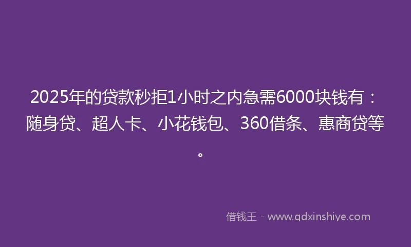 2025年的贷款秒拒1小时之内急需6000块钱有：随身贷、超人卡、小花钱包、360借条、惠商贷等。