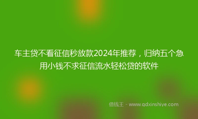 车主贷不看征信秒放款2024年推荐，归纳五个急用小钱不求征信流水轻松贷的软件