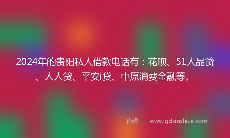2024年的贵阳私人借款电话有：花呗、51人品贷、人人贷、平安i贷、中原消费金融等。