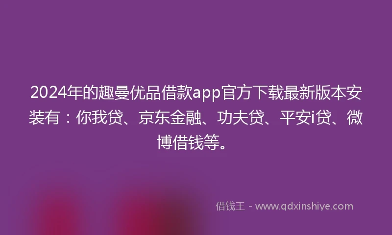 2024年的趣曼优品借款app官方下载最新版本安装有:你我贷、京东金融、功夫贷、平安i贷、微博借钱等。