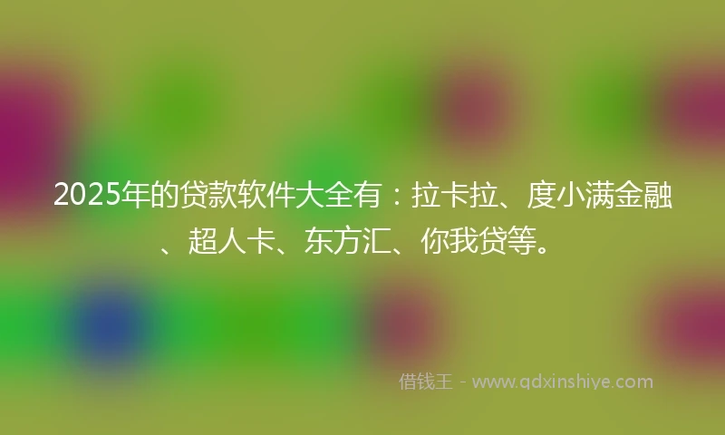 2025年的贷款软件大全有：拉卡拉、度小满金融、超人卡、东方汇、你我贷等。